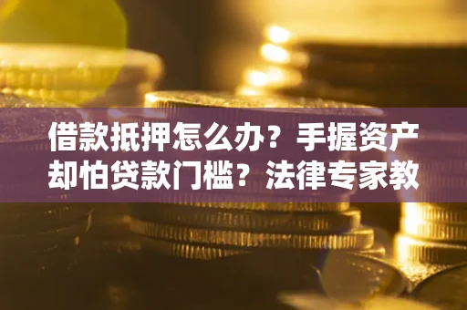 济南借款抵押怎么办？手握资产却怕贷款门槛？法律专家教你办抵押不踩坑