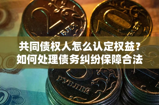 济南共同债权人怎么认定权益？如何处理债务纠纷保障合法权益？