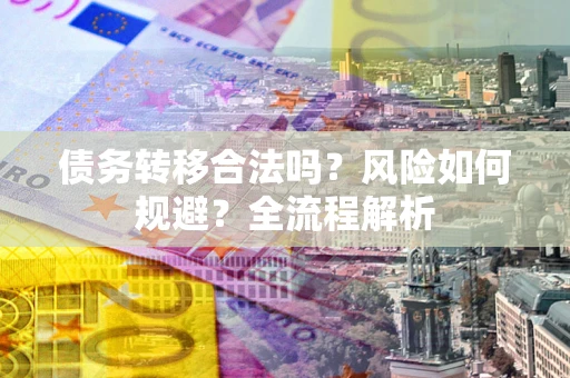 济南债务转移合法吗？风险如何规避？全流程解析