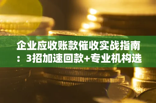 济南企业应收账款催收实战指南：3招加速回款+专业机构选择避坑