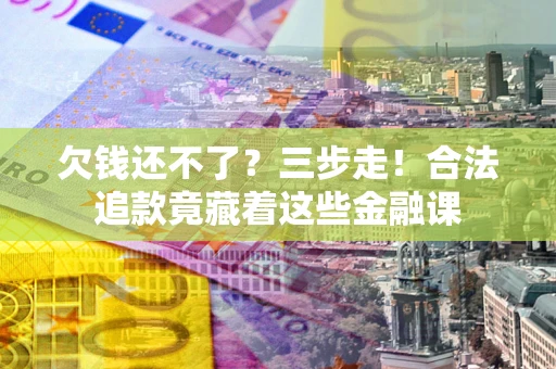 济南欠钱还不了？三步走！合法追款竟藏着这些金融课