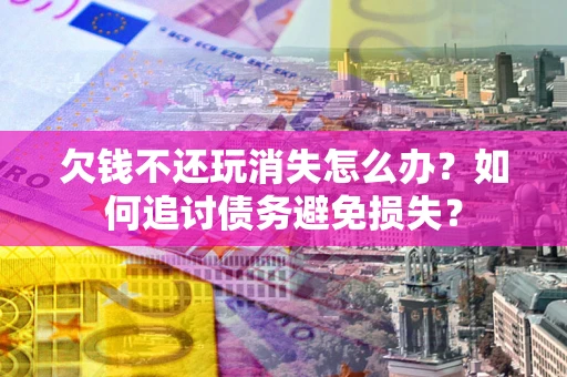 济南欠钱不还玩消失怎么办？如何追讨债务避免损失？