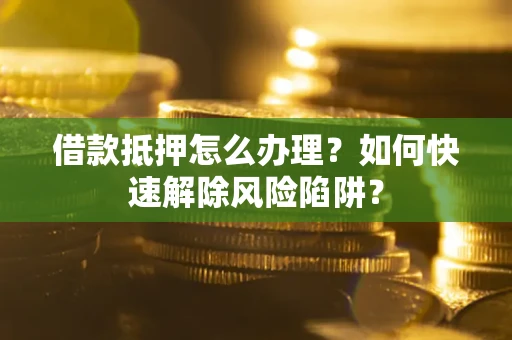 济南借款抵押怎么办理？如何快速解除风险陷阱？