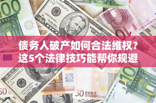 济南债务人破产如何合法维权？这5个法律技巧能帮你规避风险