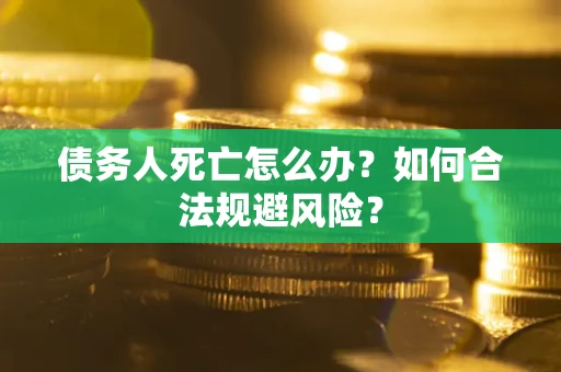 济南债务人死亡怎么办？如何合法规避风险？