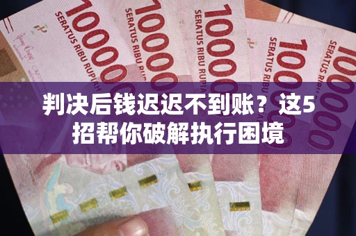 济南判决后钱迟迟不到账？这5招帮你破解执行困境