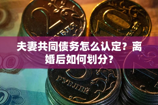 济南夫妻共同债务怎么认定？离婚后如何划分？