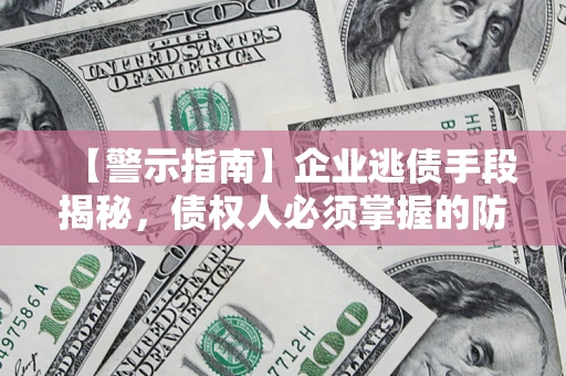 济南【警示指南】企业逃债手段揭秘，债权人必须掌握的防坑宝典