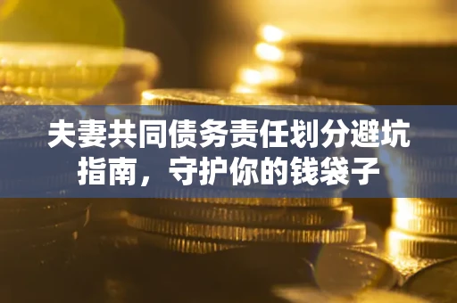 济南夫妻共同债务责任划分避坑指南，守护你的钱袋子