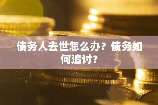 济南债务人去世怎么办？债务如何追讨？