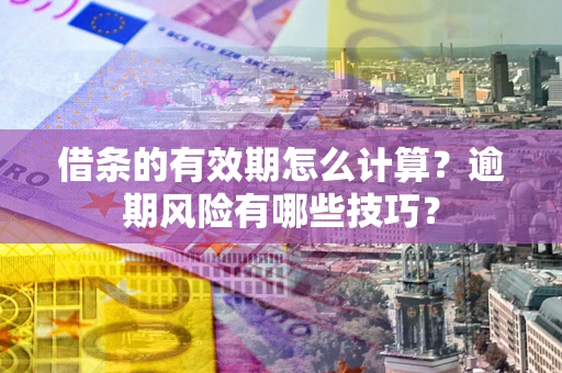济南借条的有效期怎么计算？逾期风险有哪些技巧？