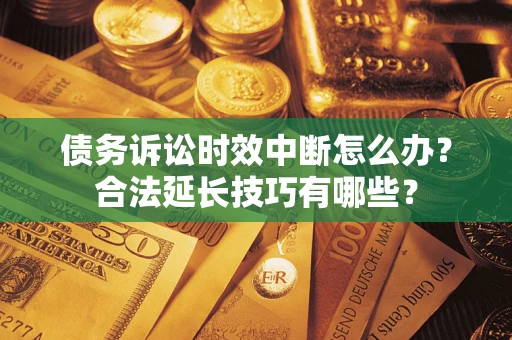 济南债务诉讼时效中断怎么办？合法延长技巧有哪些？
