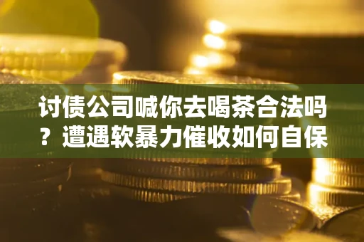 济南讨债公司喊你去喝茶合法吗？遭遇软暴力催收如何自保？