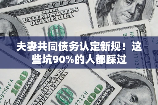 济南夫妻共同债务认定新规！这些坑90%的人都踩过