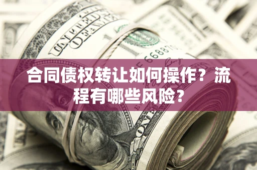 济南合同债权转让如何操作？流程有哪些风险？