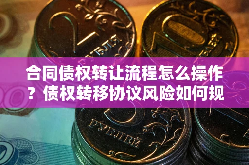 济南合同债权转让流程怎么操作？债权转移协议风险如何规避？