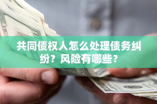 济南共同债权人怎么处理债务纠纷？风险有哪些？