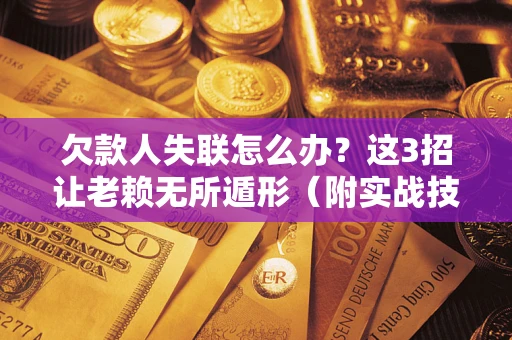 济南欠款人失联怎么办？这3招让老赖无所遁形（附实战技巧）