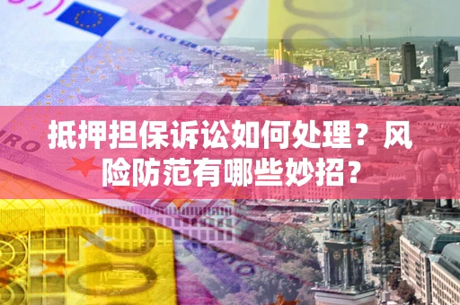 济南抵押担保诉讼如何处理？风险防范有哪些妙招？