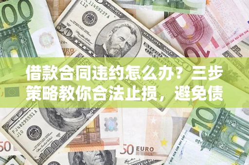 济南借款合同违约怎么办？三步策略教你合法止损，避免债务危机升级