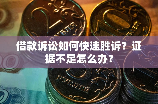 济南借款诉讼如何快速胜诉？证据不足怎么办？