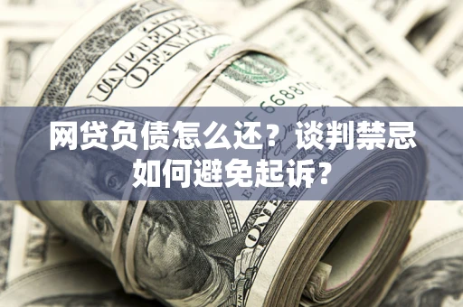 济南网贷负债怎么还？谈判禁忌如何避免起诉？