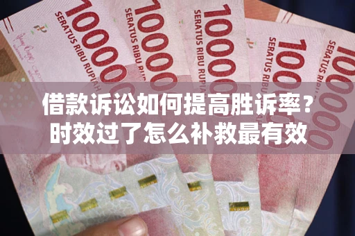 济南借款诉讼如何提高胜诉率？时效过了怎么补救最有效