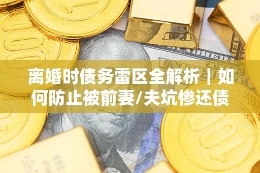 济南离婚时债务雷区全解析｜如何防止被前妻/夫坑惨还债？