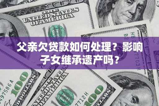 济南父亲欠贷款如何处理?影响子女继承遗产吗? 济南父亲欠贷款如何处理?影响子女继承遗产吗?