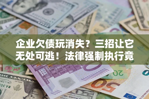 济南企业欠债玩消失？三招让它无处可逃！法律强制执行竟比讨债公司还狠？