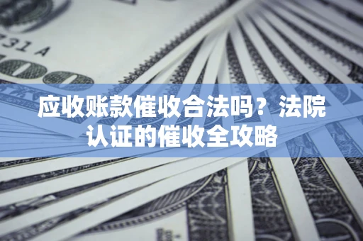 济南应收账款催收合法吗？法院认证的催收全攻略