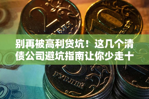 济南别再被高利贷坑！这几个清债公司避坑指南让你少走十年弯路