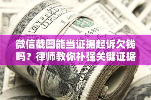 济南微信截图能当证据起诉欠钱吗？律师教你补强关键证据