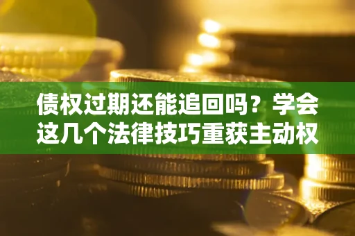 济南债权过期还能追回吗？学会这几个法律技巧重获主动权