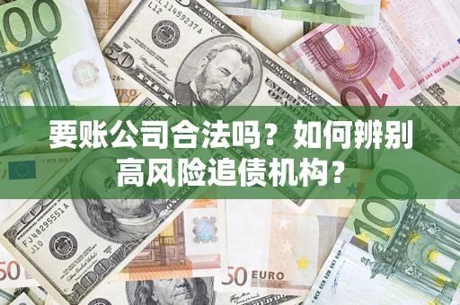 济南要账公司合法吗？如何辨别高风险追债机构？
