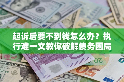 济南起诉后要不到钱怎么办？执行难一文教你破解债务困局