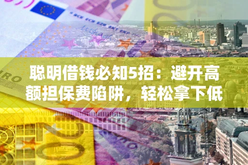 济南聪明借钱必知5招：避开高额担保费陷阱，轻松拿下低息贷款