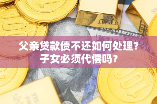 济南父亲贷款债不还如何处理？子女必须代偿吗？