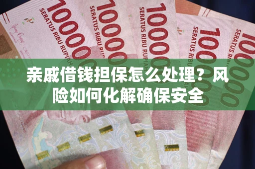 济南亲戚借钱担保怎么处理？风险如何化解确保安全