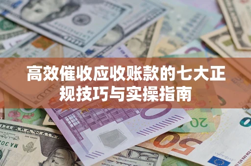 济南高效催收应收账款的七大正规技巧与实操指南