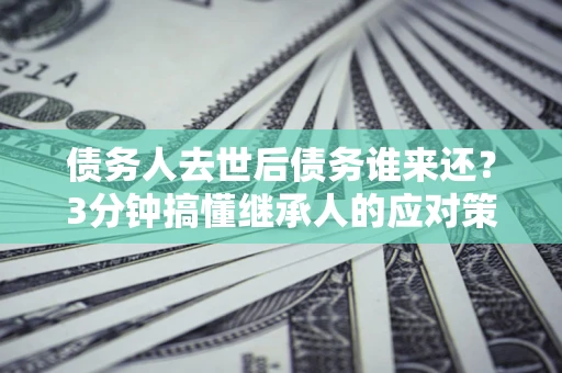 济南债务人去世后债务谁来还？3分钟搞懂继承人的应对策略
