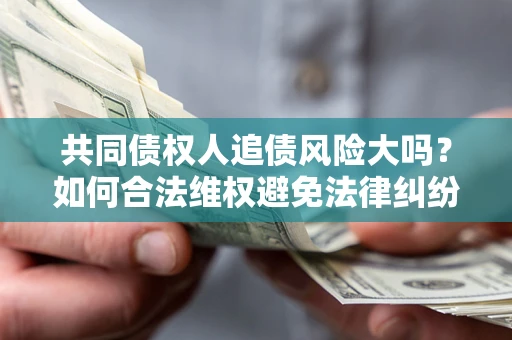 济南共同债权人追债风险大吗？如何合法维权避免法律纠纷？