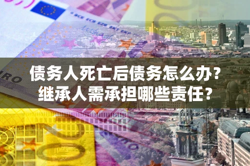 济南债务人死亡后债务怎么办？继承人需承担哪些责任？