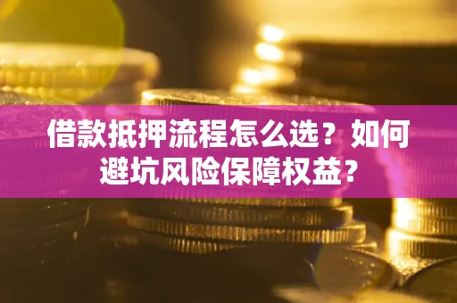 济南借款抵押流程怎么选？如何避坑风险保障权益？