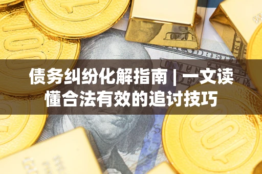 济南债务纠纷化解指南 | 一文读懂合法有效的追讨技巧