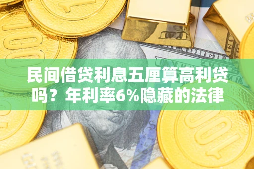 济南民间借贷利息五厘算高利贷吗？年利率6%隐藏的法律风险全解析