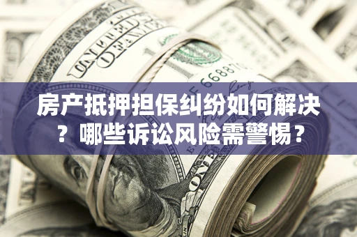 济南房产抵押担保纠纷如何解决？哪些诉讼风险需警惕？