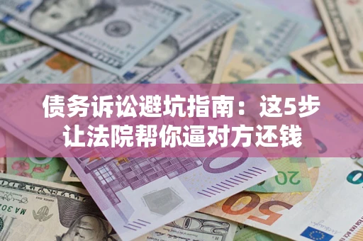济南债务诉讼避坑指南：这5步让法院帮你逼对方还钱
