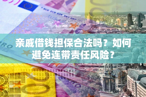 济南亲戚借钱担保合法吗？如何避免连带责任风险？