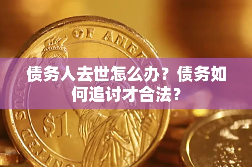 济南债务人去世怎么办？债务如何追讨才合法？